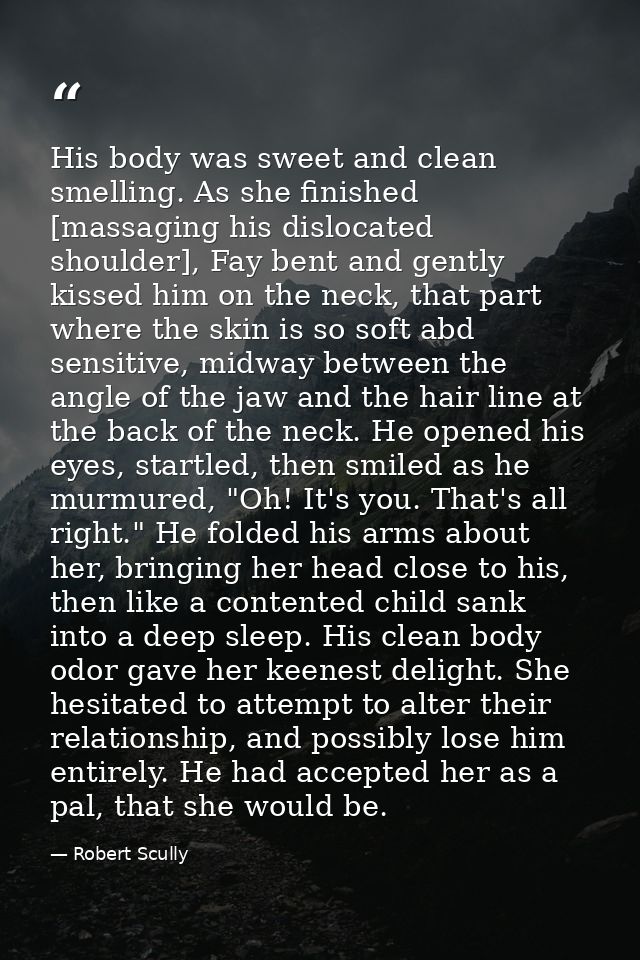 His body was sweet and clean smelling. As she finished [massaging his dislocated shoulder], Fay bent and gently kissed h — Robert Scully