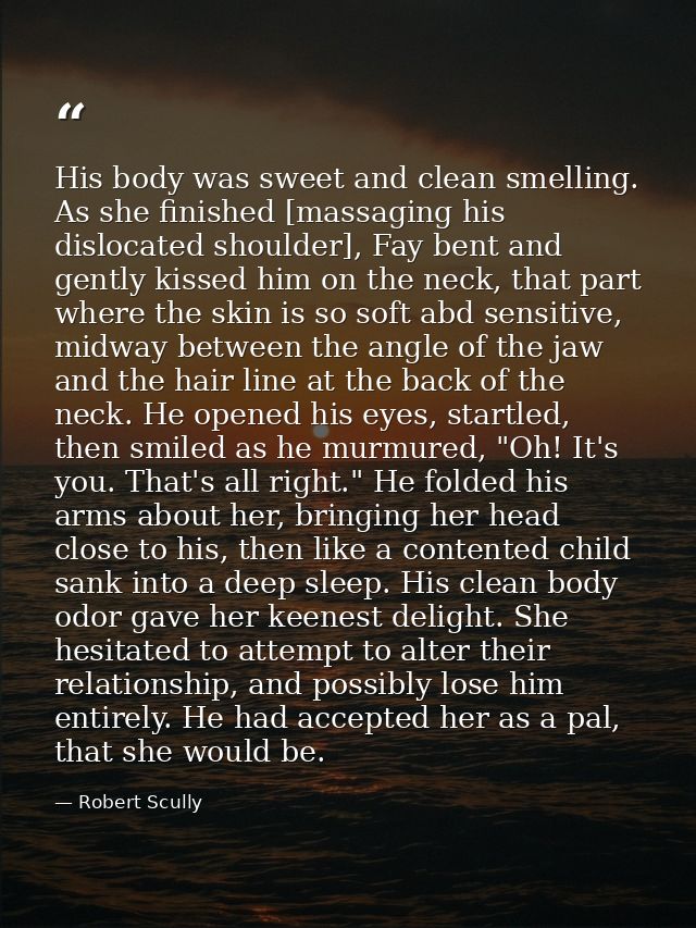 His body was sweet and clean smelling. As she finished [massaging his dislocated shoulder], Fay bent and gently kissed h — Robert Scully