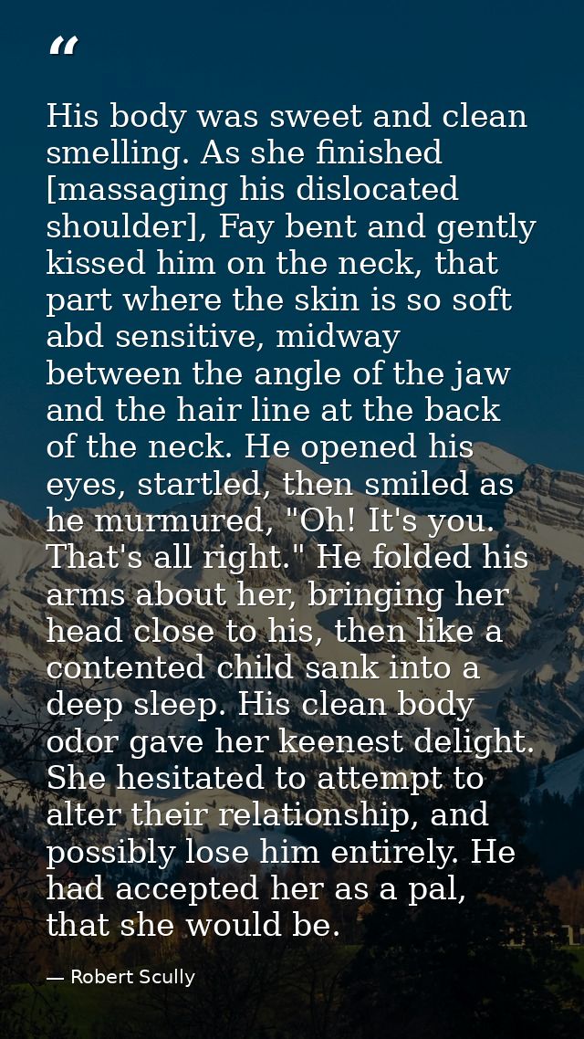 His body was sweet and clean smelling. As she finished [massaging his dislocated shoulder], Fay bent and gently kissed h — Robert Scully