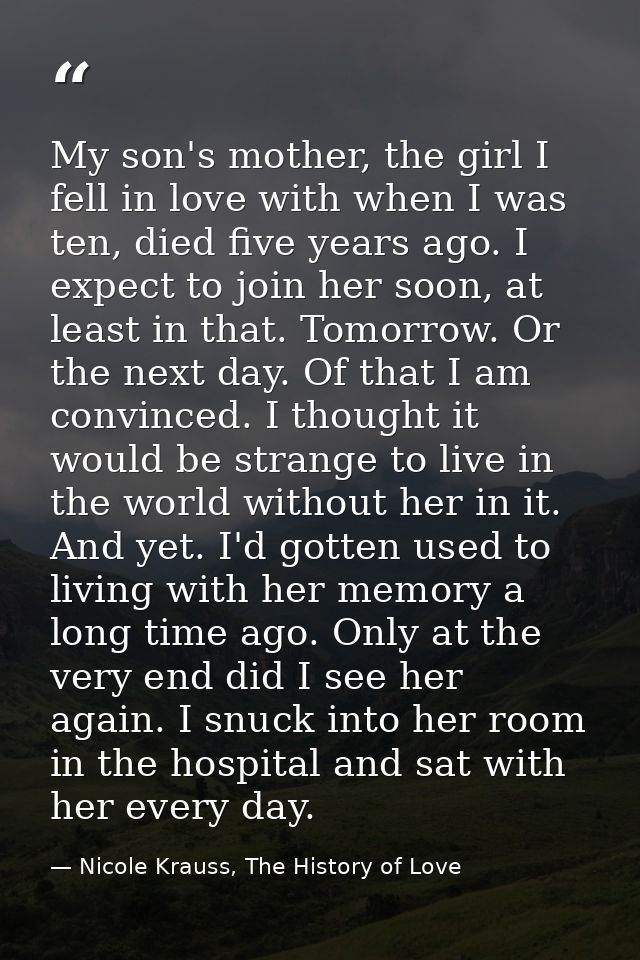 My son's mother, the girl I fell in love with when I was ten, died five years ago. I expect to join her soon, at least i — Nicole Krauss, The History of Love