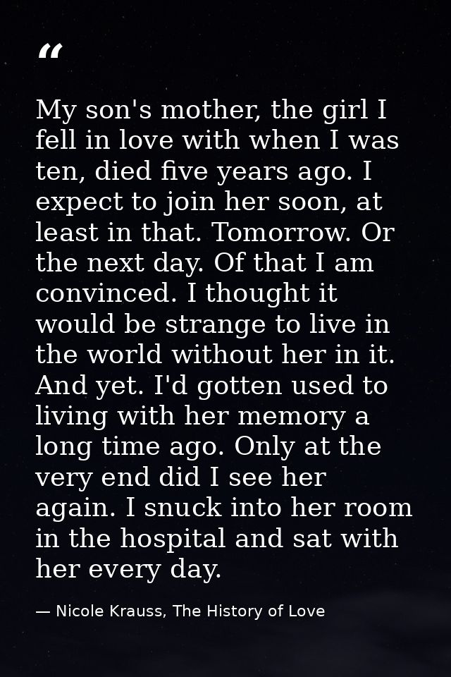 My son's mother, the girl I fell in love with when I was ten, died five years ago. I expect to join her soon, at least i — Nicole Krauss, The History of Love