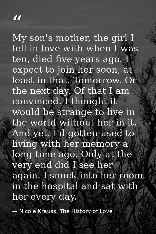 My son's mother, the girl I fell in love with when I was ten, died five years ago. I expect to join her soon, at least i — Nicole Krauss, The History of Love