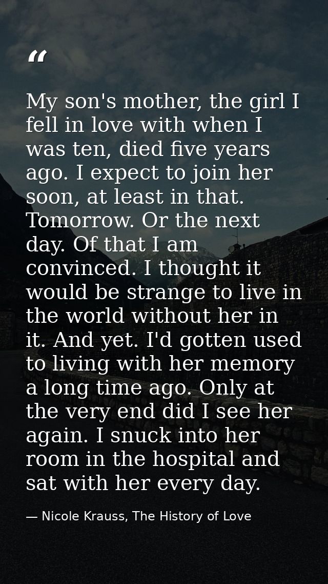 My son's mother, the girl I fell in love with when I was ten, died five years ago. I expect to join her soon, at least i — Nicole Krauss, The History of Love