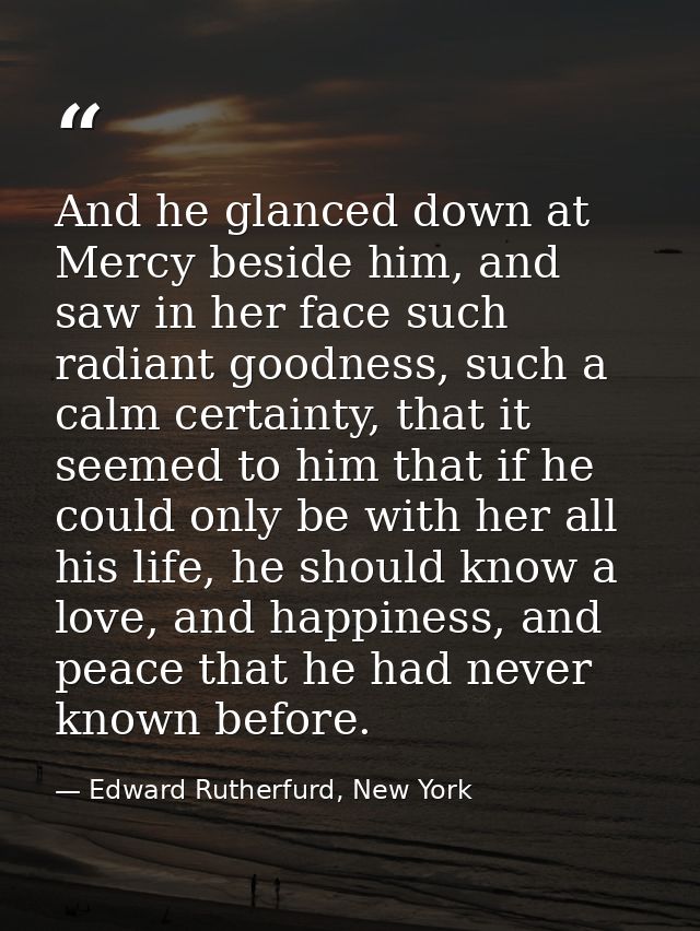 And he glanced down at Mercy beside him, and saw in her face such radiant goodness, such a calm certainty, that it seeme — Edward Rutherfurd, New York
