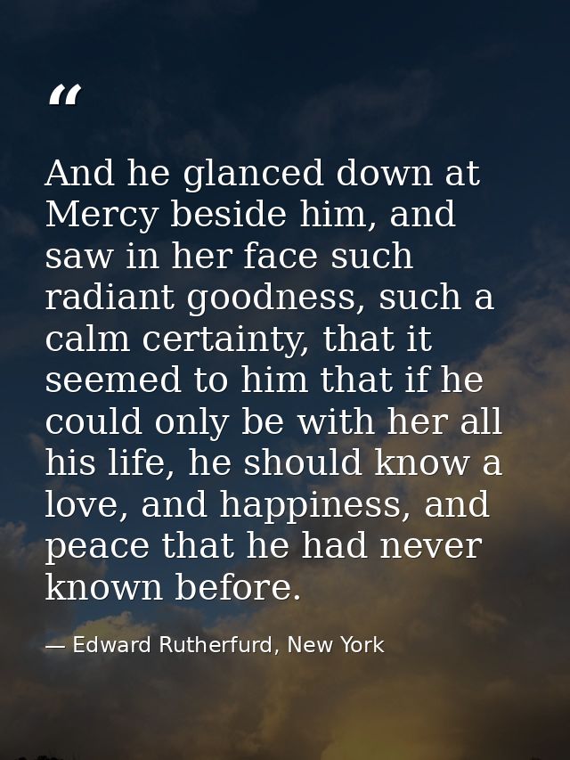 And he glanced down at Mercy beside him, and saw in her face such radiant goodness, such a calm certainty, that it seeme — Edward Rutherfurd, New York
