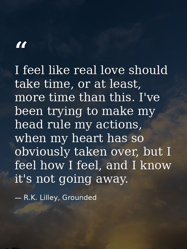 I feel like real love should take time, or at least, more time than this. I've been trying to make my head rule my actio — R.K. Lilley, Grounded