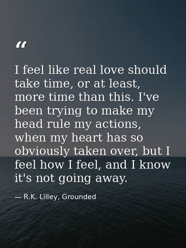 I feel like real love should take time, or at least, more time than this. I've been trying to make my head rule my actio — R.K. Lilley, Grounded