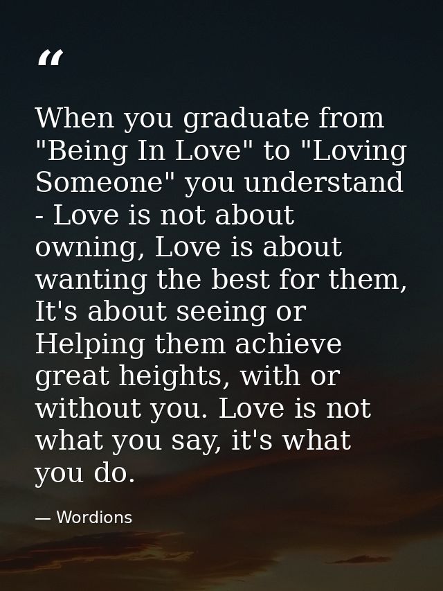 When you graduate from "Being In Love" to "Loving Someone" you understand - Love is not about owning, Love is about want — Wordions
