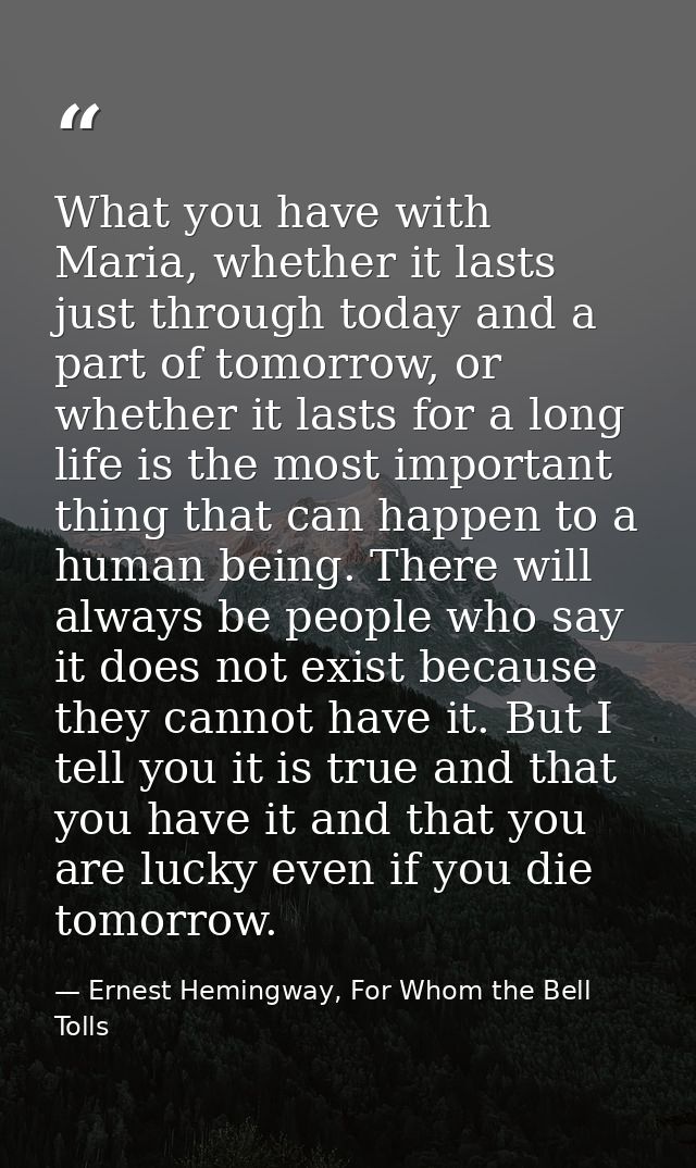 What you have with Maria, whether it lasts just through today and a part of tomorrow, or whether it lasts for a long lif — Ernest Hemingway, For Whom the Bell Tolls