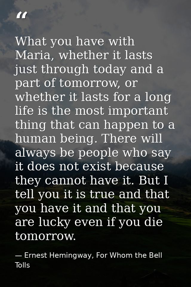 What you have with Maria, whether it lasts just through today and a part of tomorrow, or whether it lasts for a long lif — Ernest Hemingway, For Whom the Bell Tolls