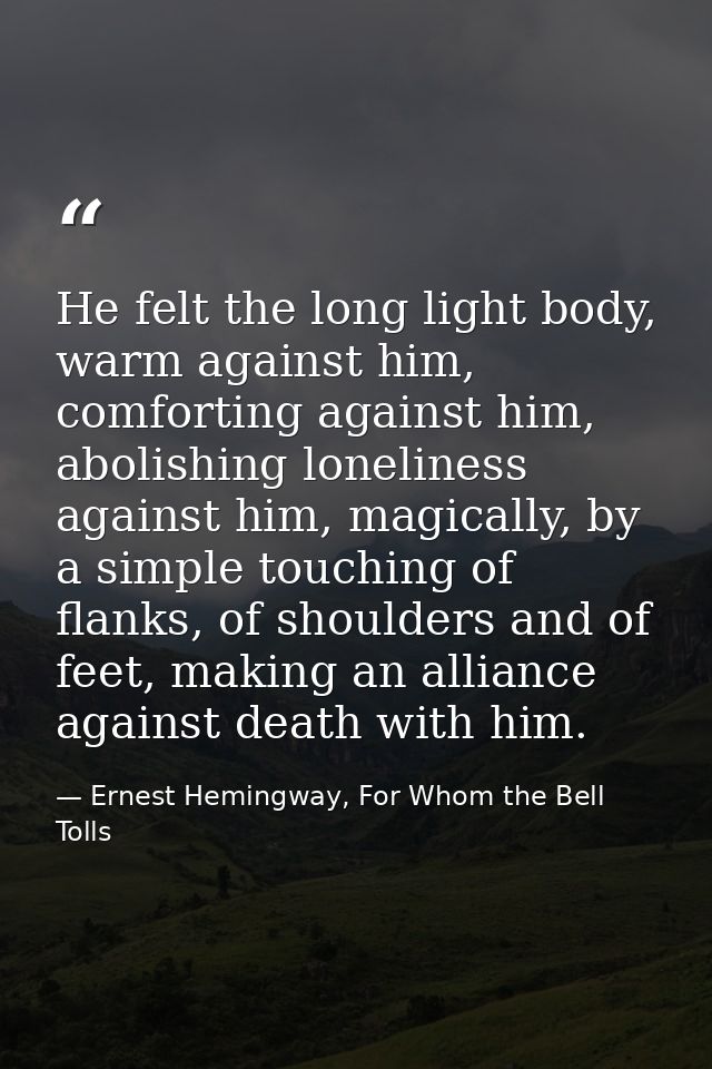 He felt the long light body, warm against him, comforting against him, abolishing loneliness against him, magically, by  — Ernest Hemingway, For Whom the Bell Tolls