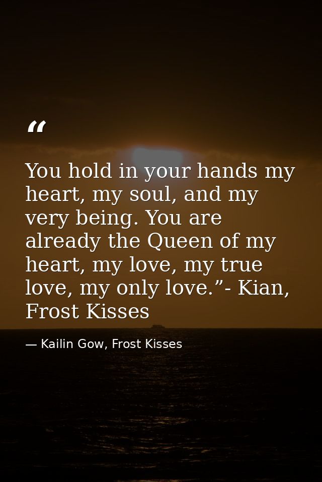 You hold in your hands my heart, my soul, and my very being. You are already the Queen of my heart, my love, my true lov — Kailin Gow, Frost Kisses