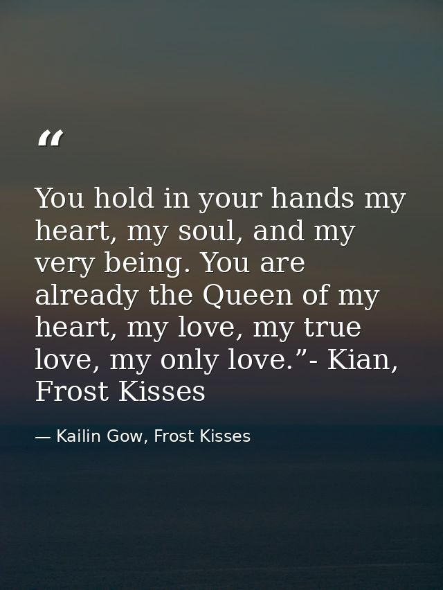 You hold in your hands my heart, my soul, and my very being. You are already the Queen of my heart, my love, my true lov — Kailin Gow, Frost Kisses