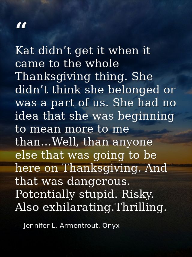 Kat didn’t get it when it came to the whole Thanksgiving thing. She didn’t think she belonged or was a part of us. She h — Jennifer L. Armentrout, Onyx