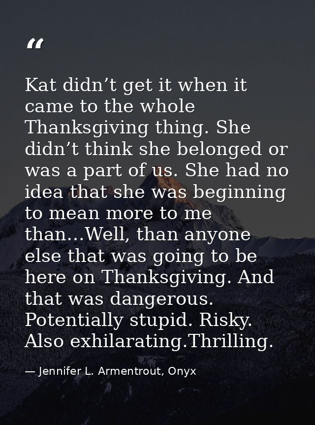 Kat didn’t get it when it came to the whole Thanksgiving thing. She didn’t think she belonged or was a part of us. She h — Jennifer L. Armentrout, Onyx