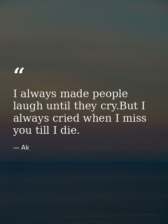I always made people laugh until they cry.But I always cried when I miss you till I die. — Ak