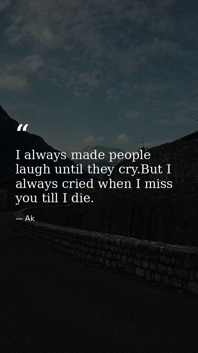 I always made people laugh until they cry.But I always cried when I miss you till I die. — Ak