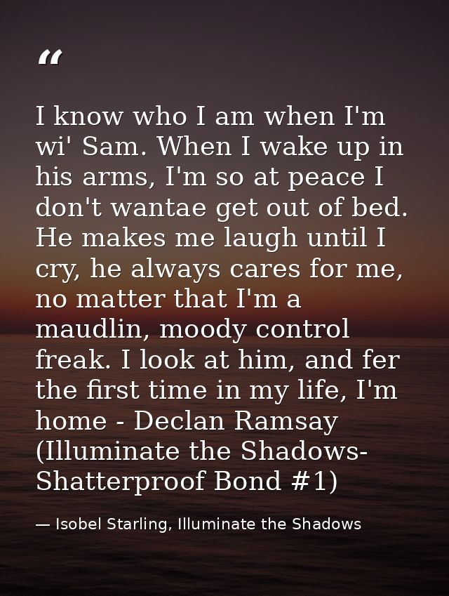I know who I am when I'm wi' Sam. When I wake up in his arms, I'm so at peace I don't wantae get out of bed. He makes me — Isobel Starling, Illuminate the Shadows