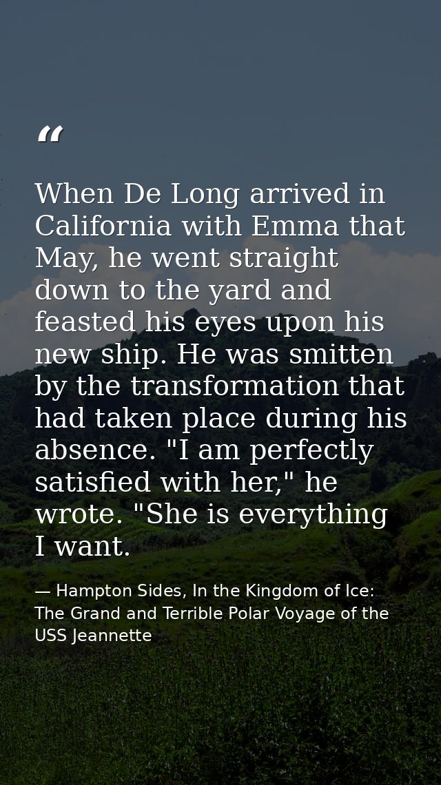 When De Long arrived in California with Emma that May, he went straight down to the yard and feasted his eyes upon his n — Hampton Sides, In the Kingdom of Ice: The Grand and Terrible Polar Voyage of the USS Jeannette