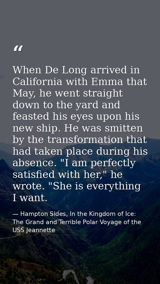 When De Long arrived in California with Emma that May, he went straight down to the yard and feasted his eyes upon his n — Hampton Sides, In the Kingdom of Ice: The Grand and Terrible Polar Voyage of the USS Jeannette