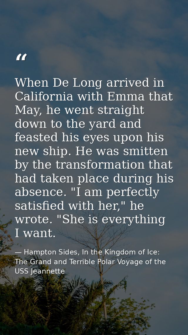 When De Long arrived in California with Emma that May, he went straight down to the yard and feasted his eyes upon his n — Hampton Sides, In the Kingdom of Ice: The Grand and Terrible Polar Voyage of the USS Jeannette