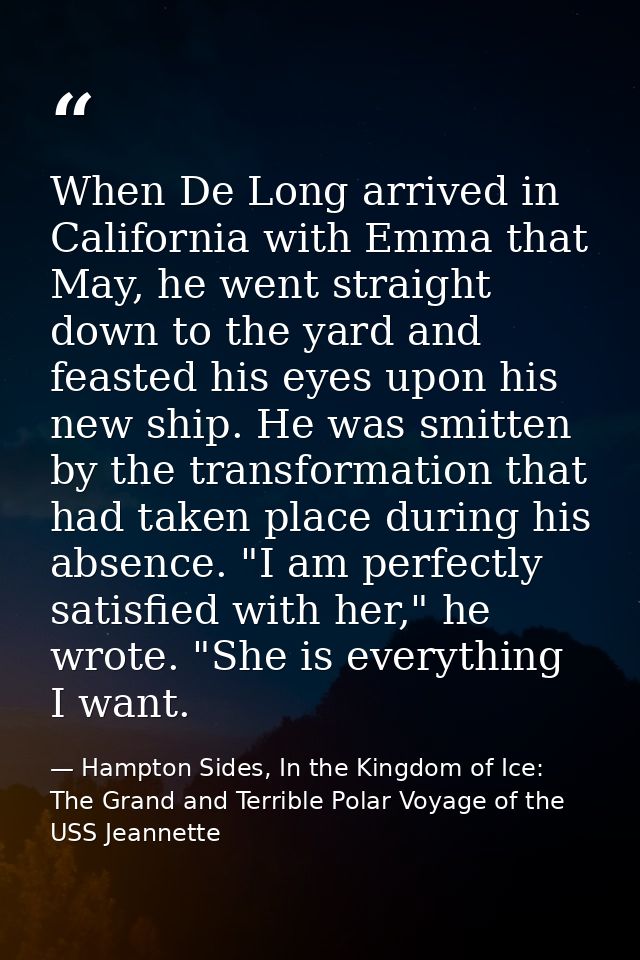 When De Long arrived in California with Emma that May, he went straight down to the yard and feasted his eyes upon his n — Hampton Sides, In the Kingdom of Ice: The Grand and Terrible Polar Voyage of the USS Jeannette