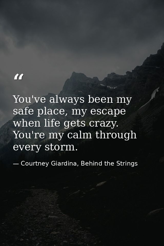 You've always been my safe place, my escape when life gets crazy. You're my calm through every storm. — Courtney Giardina, Behind the Strings