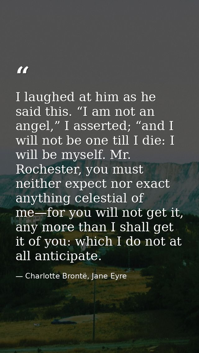 I laughed at him as he said this. “I am not an angel,” I asserted; “and I will not be one till I die: I will be myself.  — Charlotte Brontë, Jane Eyre