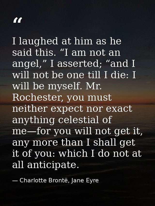 I laughed at him as he said this. “I am not an angel,” I asserted; “and I will not be one till I die: I will be myself.  — Charlotte Brontë, Jane Eyre