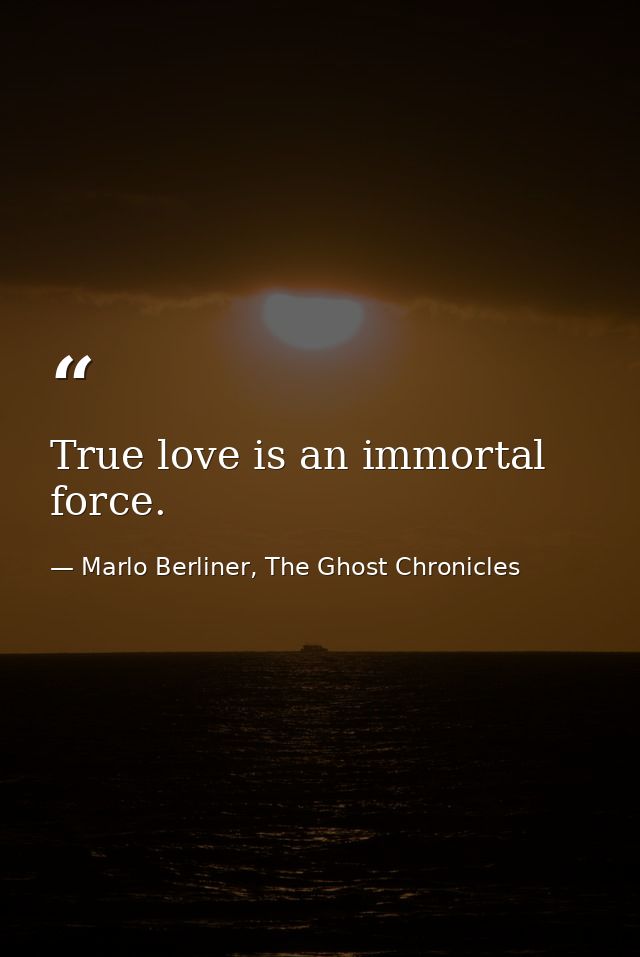 True love is an immortal force. — Marlo Berliner, The Ghost Chronicles
