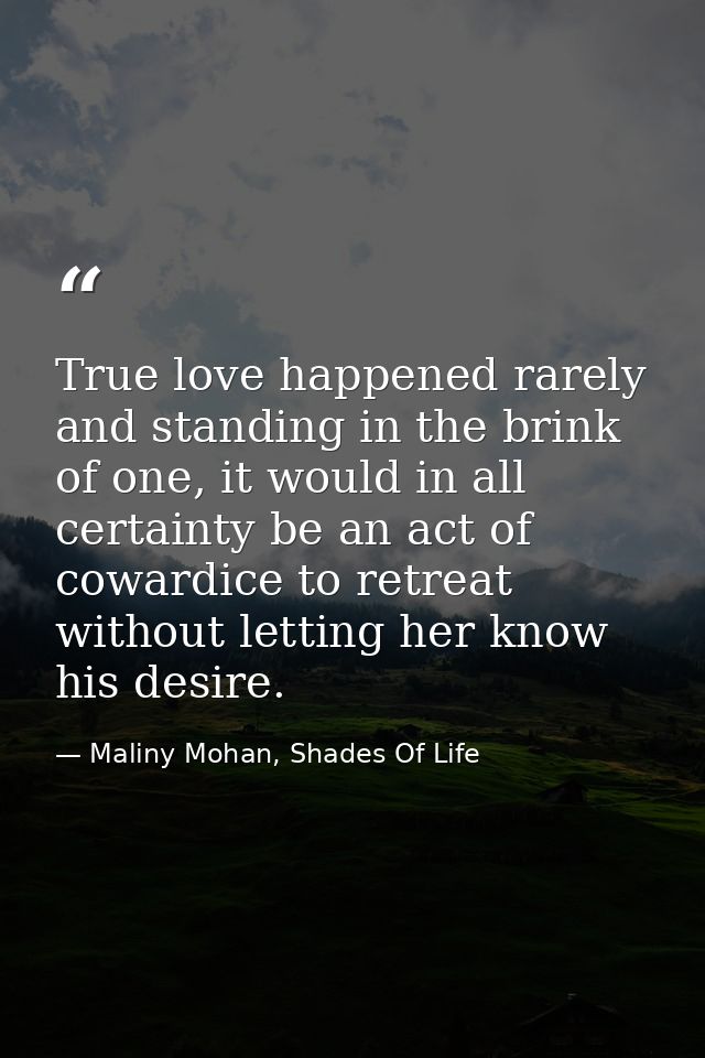 True love happened rarely and standing in the brink of one, it would in all certainty be an act of cowardice to retreat  — Maliny Mohan, Shades Of Life