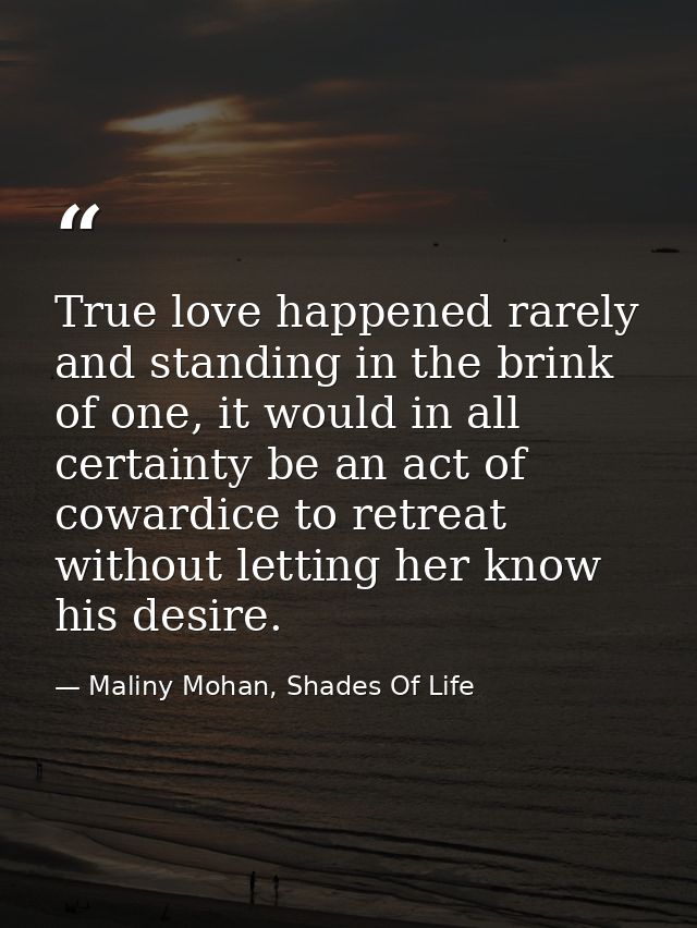 True love happened rarely and standing in the brink of one, it would in all certainty be an act of cowardice to retreat  — Maliny Mohan, Shades Of Life