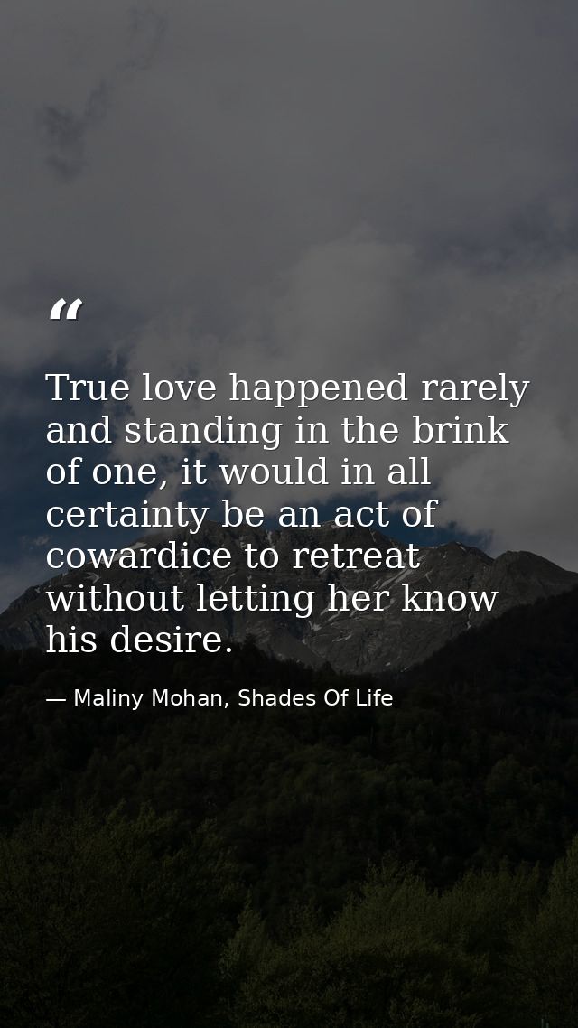 True love happened rarely and standing in the brink of one, it would in all certainty be an act of cowardice to retreat  — Maliny Mohan, Shades Of Life