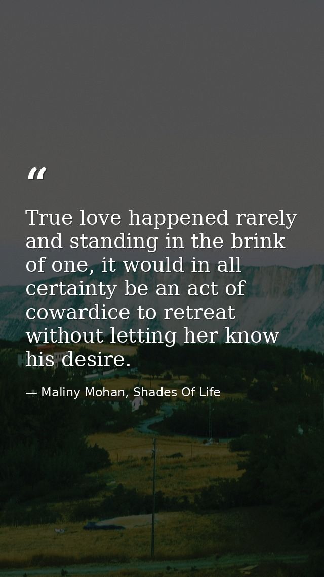 True love happened rarely and standing in the brink of one, it would in all certainty be an act of cowardice to retreat  — Maliny Mohan, Shades Of Life