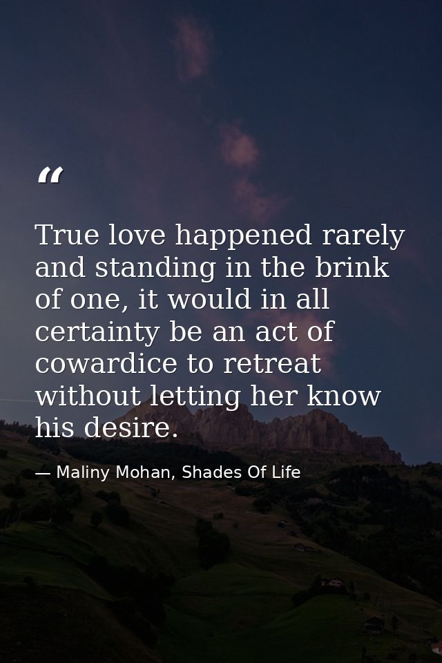 True love happened rarely and standing in the brink of one, it would in all certainty be an act of cowardice to retreat  — Maliny Mohan, Shades Of Life