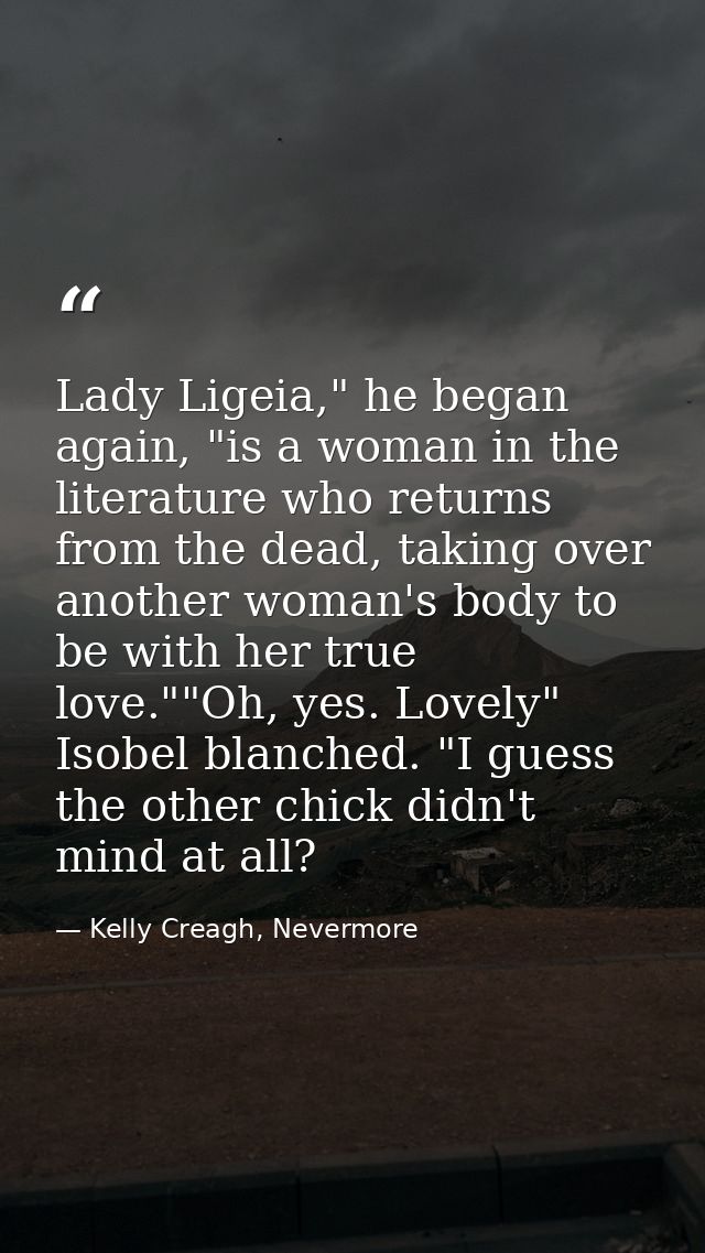 Lady Ligeia," he began again, "is a woman in the literature who returns from the dead, taking over another woman's body  — Kelly Creagh, Nevermore