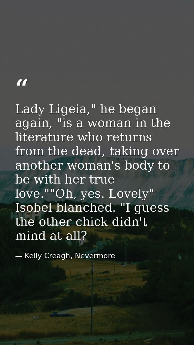 Lady Ligeia," he began again, "is a woman in the literature who returns from the dead, taking over another woman's body  — Kelly Creagh, Nevermore