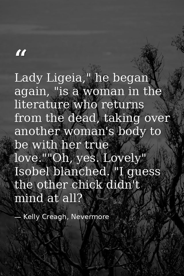 Lady Ligeia," he began again, "is a woman in the literature who returns from the dead, taking over another woman's body  — Kelly Creagh, Nevermore