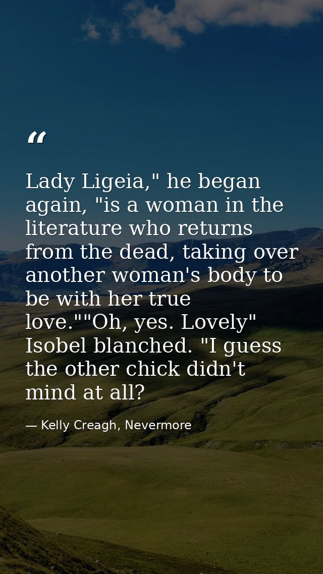 Lady Ligeia," he began again, "is a woman in the literature who returns from the dead, taking over another woman's body  — Kelly Creagh, Nevermore