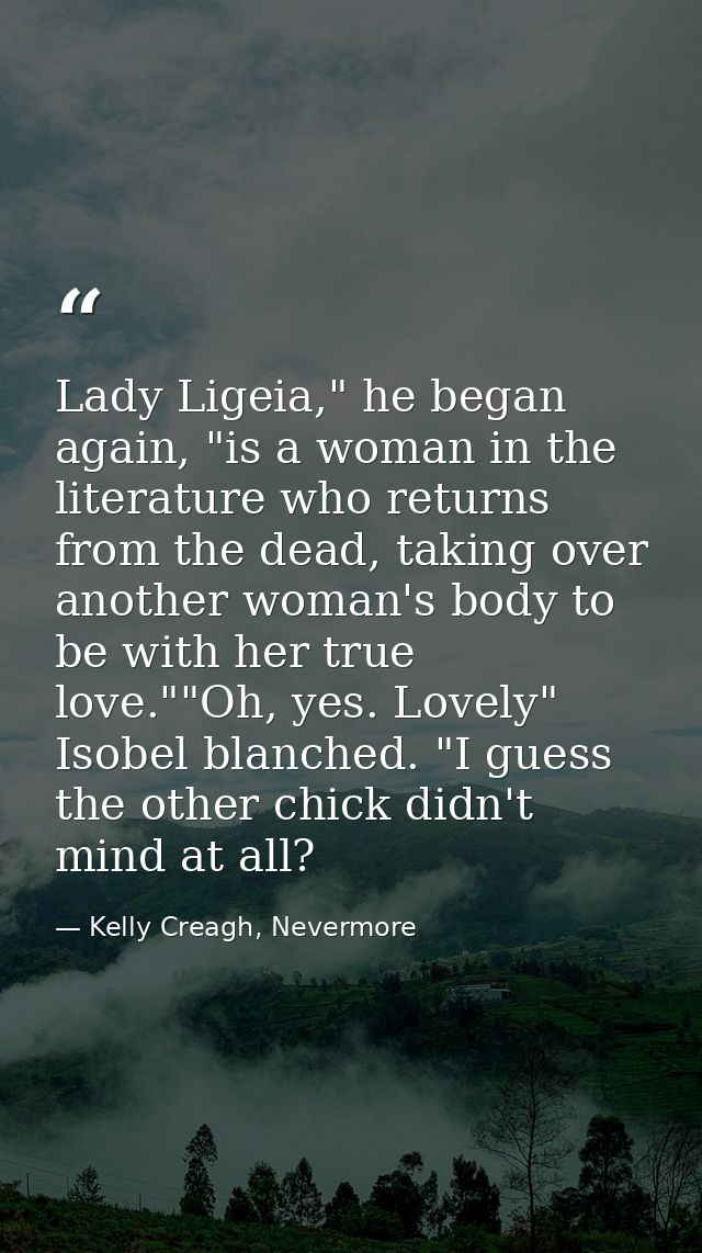 Lady Ligeia," he began again, "is a woman in the literature who returns from the dead, taking over another woman's body  — Kelly Creagh, Nevermore