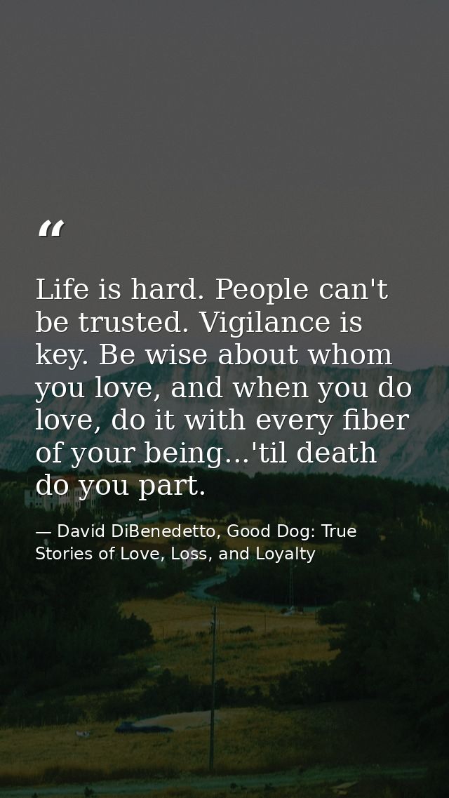 Life is hard. People can't be trusted. Vigilance is key. Be wise about whom you love, and when you do love, do it with e — David DiBenedetto, Good Dog: True Stories of Love, Loss, and Loyalty