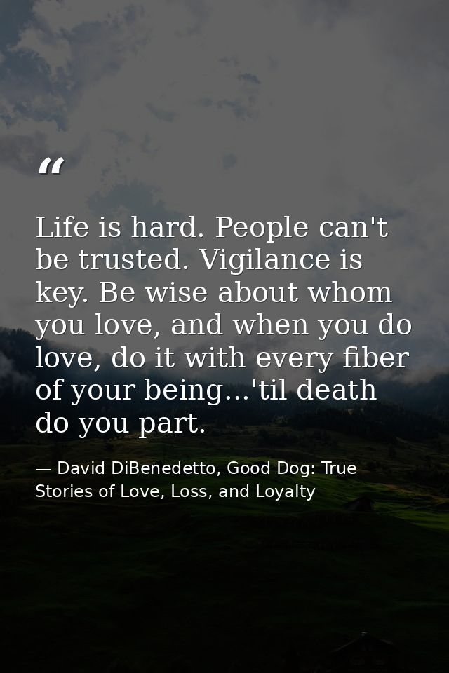 Life is hard. People can't be trusted. Vigilance is key. Be wise about whom you love, and when you do love, do it with e — David DiBenedetto, Good Dog: True Stories of Love, Loss, and Loyalty