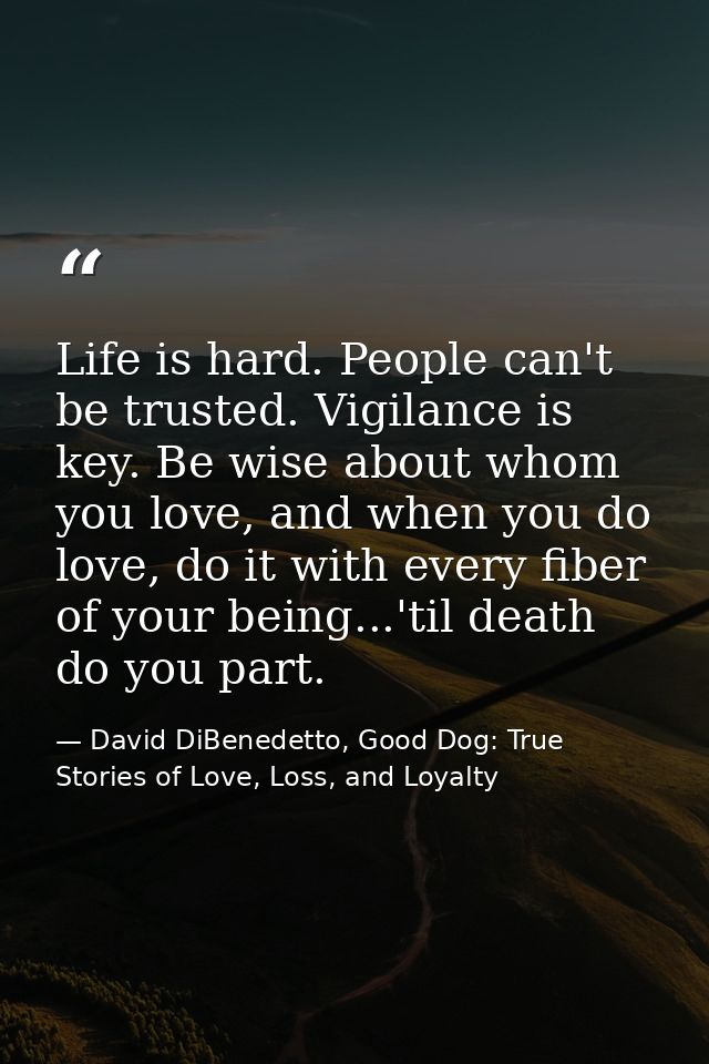 Life is hard. People can't be trusted. Vigilance is key. Be wise about whom you love, and when you do love, do it with e — David DiBenedetto, Good Dog: True Stories of Love, Loss, and Loyalty