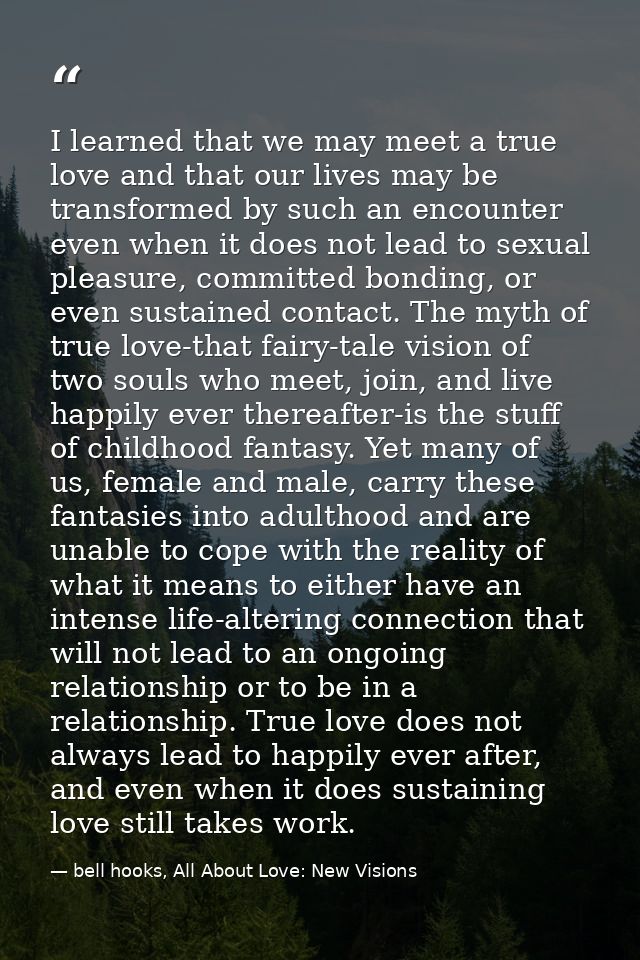 I learned that we may meet a true love and that our lives may be transformed by such an encounter even when it does not  — bell hooks, All About Love: New Visions