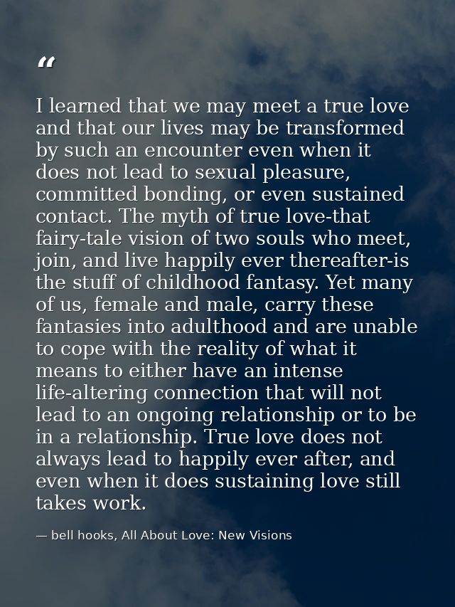 I learned that we may meet a true love and that our lives may be transformed by such an encounter even when it does not  — bell hooks, All About Love: New Visions