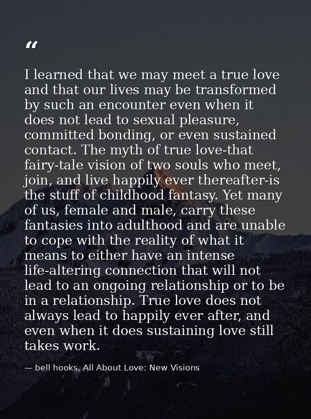 I learned that we may meet a true love and that our lives may be transformed by such an encounter even when it does not  — bell hooks, All About Love: New Visions