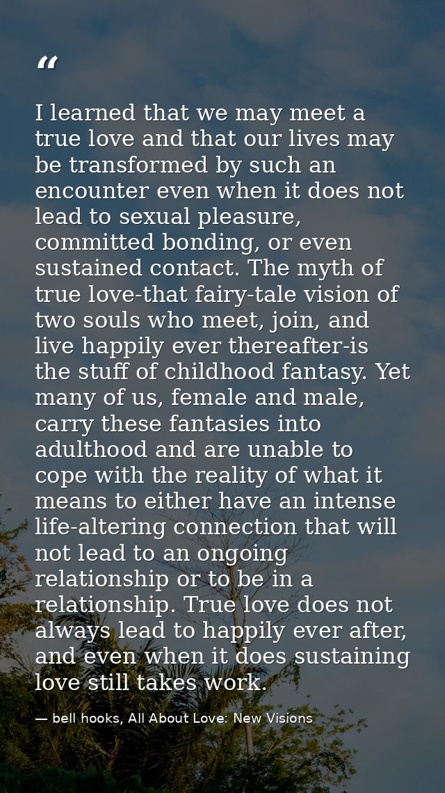 I learned that we may meet a true love and that our lives may be transformed by such an encounter even when it does not  — bell hooks, All About Love: New Visions