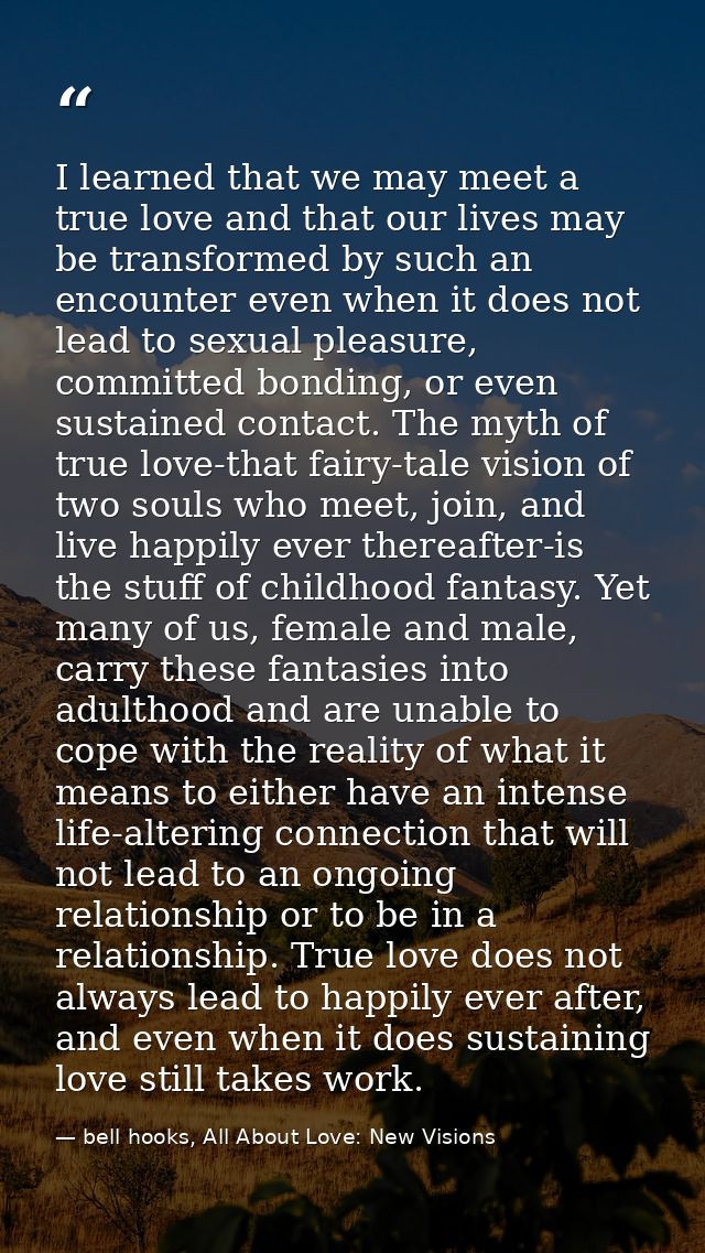 I learned that we may meet a true love and that our lives may be transformed by such an encounter even when it does not  — bell hooks, All About Love: New Visions