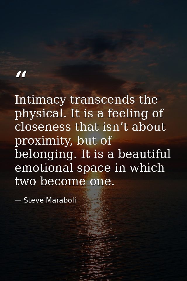 Intimacy transcends the physical. It is a feeling of closeness that isn’t about proximity, but of belonging. It is a bea — Steve Maraboli
