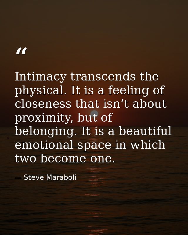 Intimacy transcends the physical. It is a feeling of closeness that isn’t about proximity, but of belonging. It is a bea — Steve Maraboli